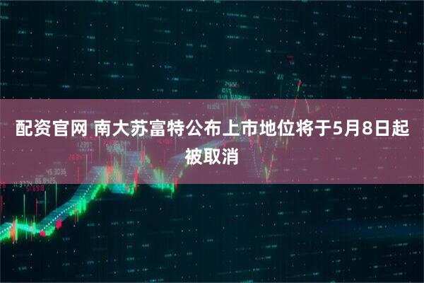 配资官网 南大苏富特公布上市地位将于5月8日起被取消