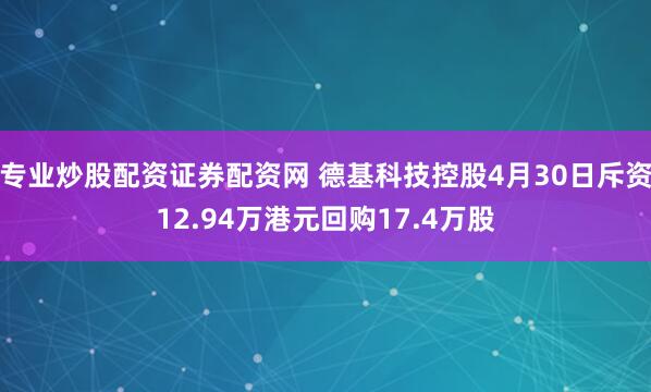 专业炒股配资证券配资网 德基科技控股4月30日斥资12.94万港元回购17.4万股