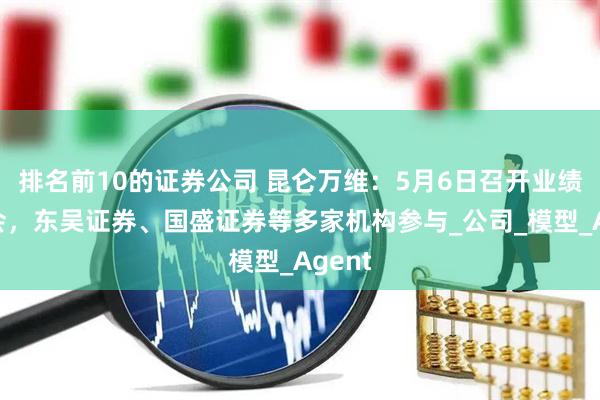 排名前10的证券公司 昆仑万维：5月6日召开业绩说明会，东吴证券、国盛证券等多家机构参与_公司_模型_Agent