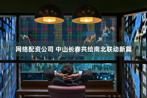 网络配资公司 中山长春共绘南北联动新篇