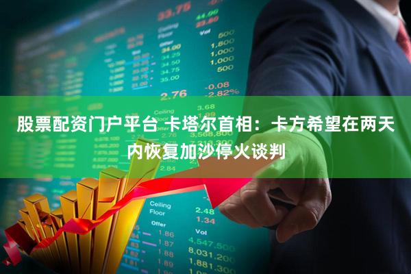 股票配资门户平台 卡塔尔首相：卡方希望在两天内恢复加沙停火谈判