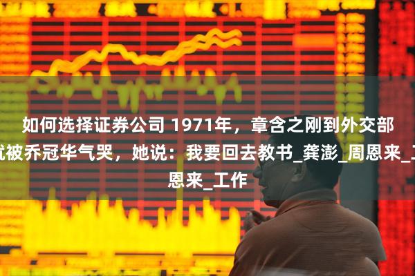 如何选择证券公司 1971年，章含之刚到外交部，就被乔冠华气哭，她说：我要回去教书_龚澎_周恩来_工作