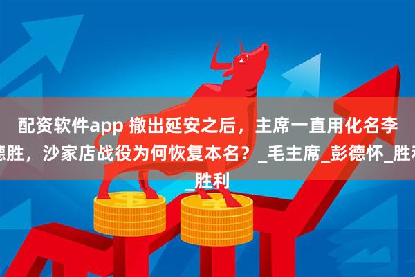 配资软件app 撤出延安之后，主席一直用化名李德胜，沙家店战役为何恢复本名？_毛主席_彭德怀_胜利