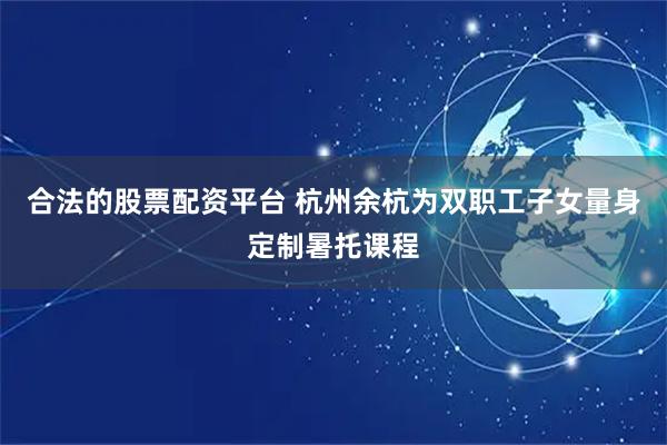 合法的股票配资平台 杭州余杭为双职工子女量身定制暑托课程