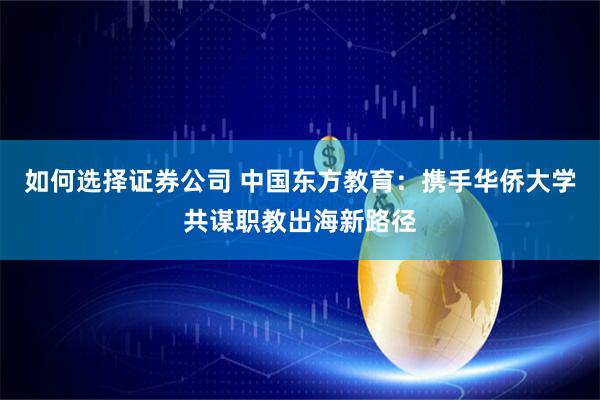如何选择证券公司 中国东方教育：携手华侨大学共谋职教出海新路径