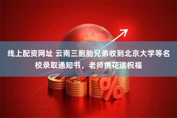 线上配资网址 云南三胞胎兄弟收到北京大学等名校录取通知书，老师携花送祝福