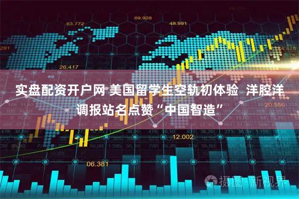 实盘配资开户网 美国留学生空轨初体验  洋腔洋调报站名点赞“中国智造”
