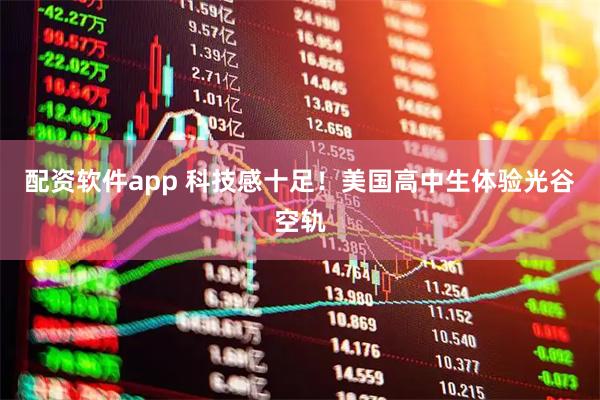 配资软件app 科技感十足！美国高中生体验光谷空轨