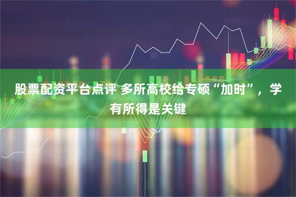 股票配资平台点评 多所高校给专硕“加时”，学有所得是关键