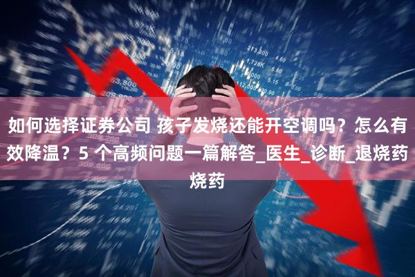 如何选择证券公司 孩子发烧还能开空调吗？怎么有效降温？5 个高频问题一篇解答_医生_诊断_退烧药