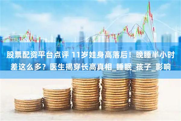 股票配资平台点评 11岁娃身高落后！晚睡半小时差这么多？医生揭穿长高真相_睡眠_孩子_影响