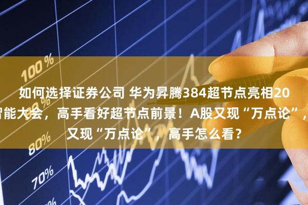 如何选择证券公司 华为昇腾384超节点亮相2025世界人工智能大会，高手看好超节点前景！A股又现“万点论”，高手怎么看？