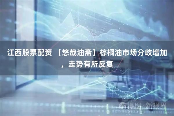 江西股票配资 【悠哉油斋】棕榈油市场分歧增加，走势有所反复