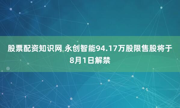 股票配资知识网 永创智能94.17万股限售股将于8月1日解禁