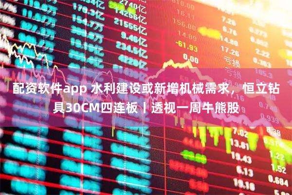 配资软件app 水利建设或新增机械需求，恒立钻具30CM四连板丨透视一周牛熊股