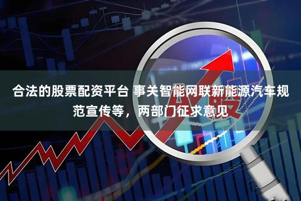 合法的股票配资平台 事关智能网联新能源汽车规范宣传等，两部门征求意见