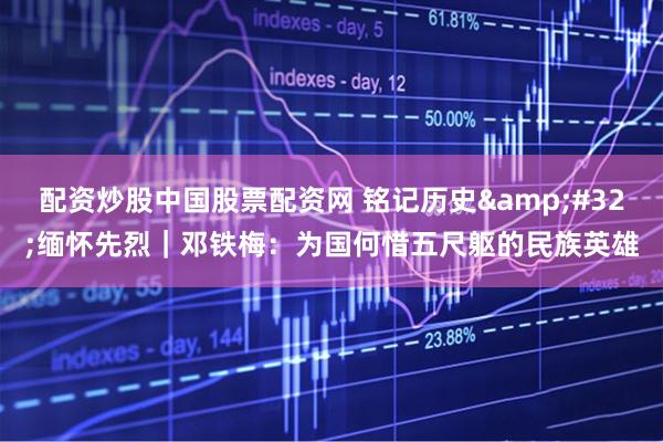 配资炒股中国股票配资网 铭记历史&#32;缅怀先烈｜邓铁梅：为国何惜五尺躯的民族英雄