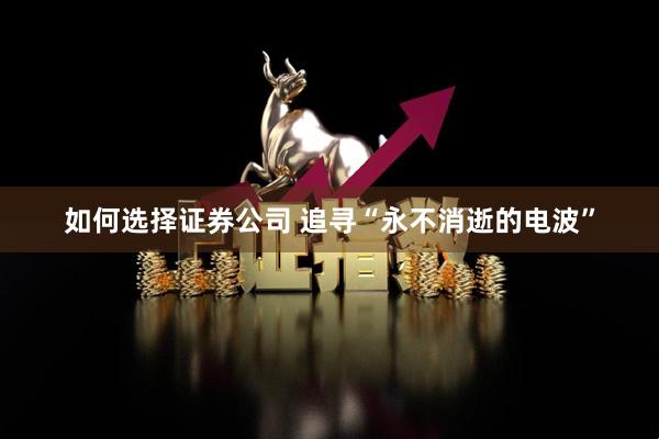 如何选择证券公司 追寻“永不消逝的电波”