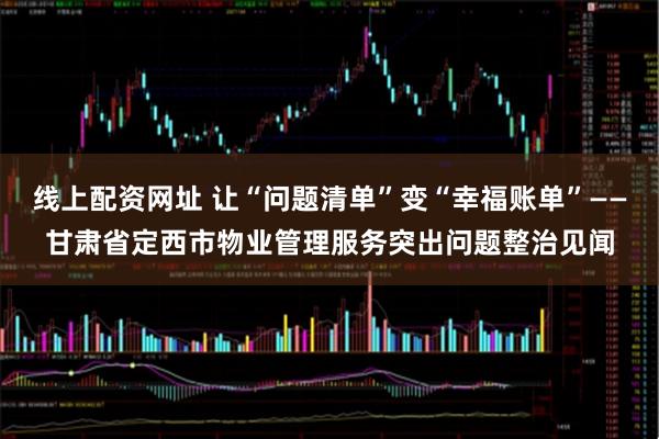 线上配资网址 让“问题清单”变“幸福账单”——甘肃省定西市物业管理服务突出问题整治见闻