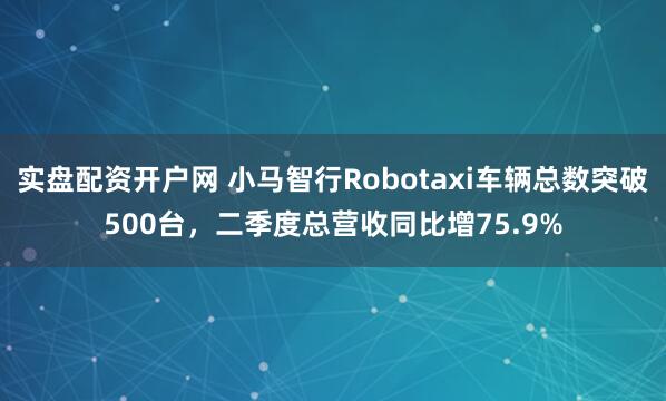 实盘配资开户网 小马智行Robotaxi车辆总数突破500台，二季度总营收同比增75.9%