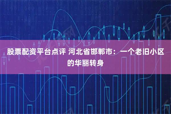 股票配资平台点评 河北省邯郸市：一个老旧小区的华丽转身