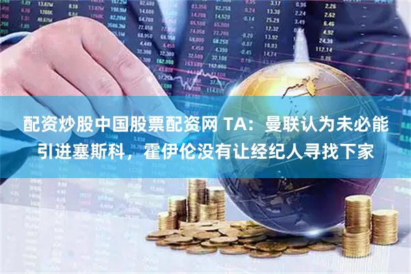 配资炒股中国股票配资网 TA：曼联认为未必能引进塞斯科，霍伊伦没有让经纪人寻找下家