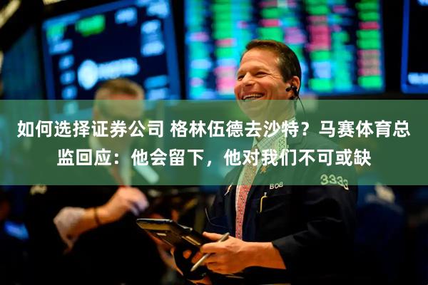 如何选择证券公司 格林伍德去沙特？马赛体育总监回应：他会留下，他对我们不可或缺
