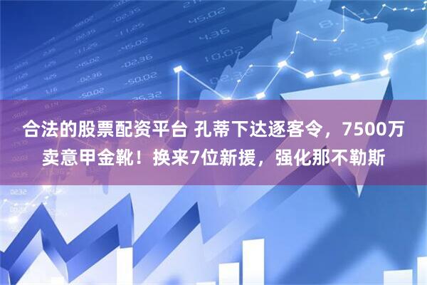 合法的股票配资平台 孔蒂下达逐客令，7500万卖意甲金靴！换来7位新援，强化那不勒斯