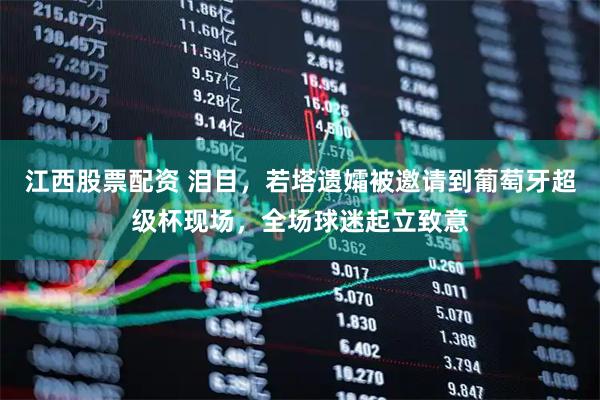 江西股票配资 泪目，若塔遗孀被邀请到葡萄牙超级杯现场，全场球迷起立致意