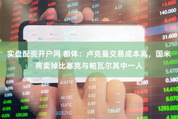 实盘配资开户网 都体：卢克曼交易成本高，国米将卖掉比塞克与帕瓦尔其中一人