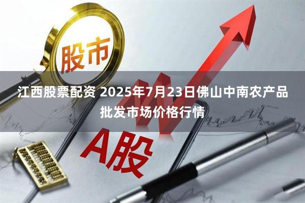 江西股票配资 2025年7月23日佛山中南农产品批发市场价格行情
