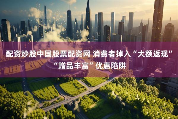 配资炒股中国股票配资网 消费者掉入“大额返现”“赠品丰富”优惠陷阱