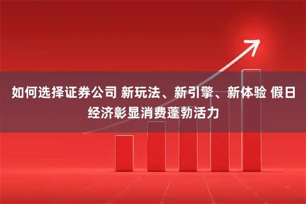 如何选择证券公司 新玩法、新引擎、新体验 假日经济彰显消费蓬勃活力
