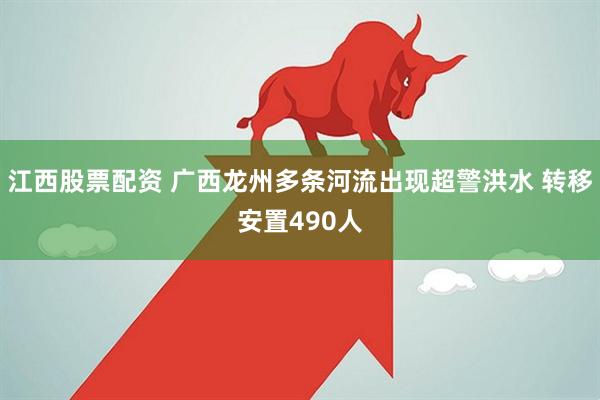 江西股票配资 广西龙州多条河流出现超警洪水 转移安置490人