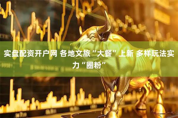 实盘配资开户网 各地文旅“大餐”上新 多样玩法实力“圈粉”