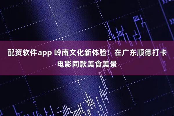 配资软件app 岭南文化新体验！在广东顺德打卡电影同款美食美景