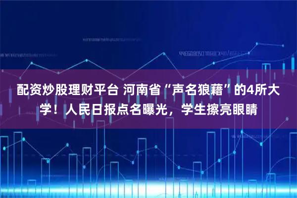 配资炒股理财平台 河南省“声名狼藉”的4所大学！人民日报点名曝光，学生擦亮眼睛