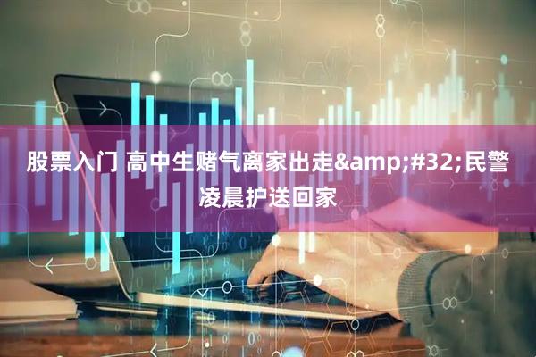 股票入门 高中生赌气离家出走 民警凌晨护送回家