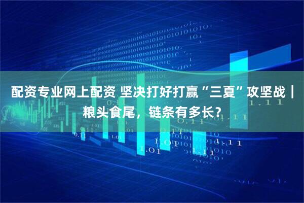 配资专业网上配资 坚决打好打赢“三夏”攻坚战｜粮头食尾，链条有多长？