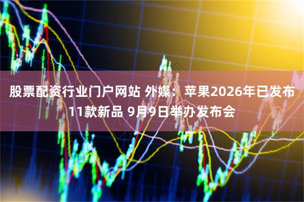 股票配资行业门户网站 外媒：苹果2026年已发布11款新品 9月9日举办发布会