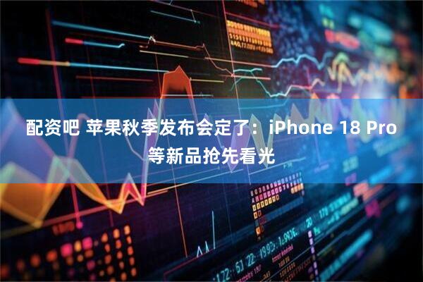 配资吧 苹果秋季发布会定了：iPhone 18 Pro等新品抢先看光